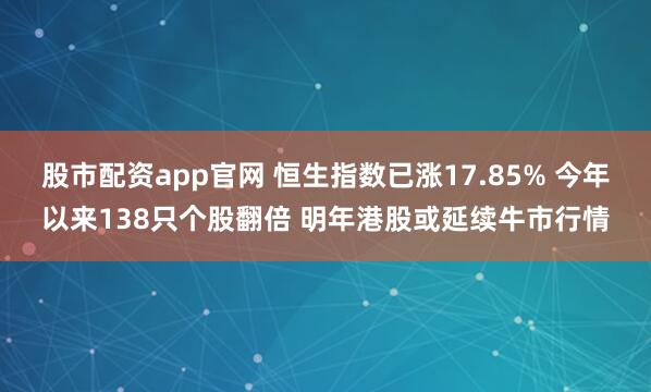 股市配资app官网 恒生指数已涨17.85% 今年以来138只个股翻倍 明年港股或延续牛市行情