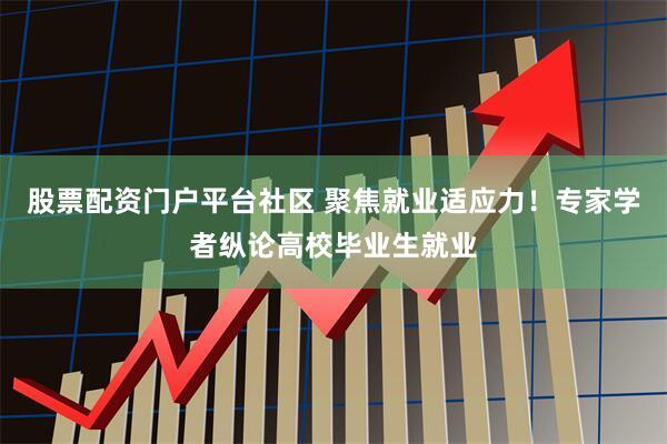 股票配资门户平台社区 聚焦就业适应力！专家学者纵论高校毕业生就业