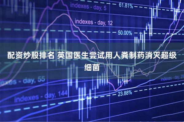 配资炒股排名 英国医生尝试用人粪制药消灭超级细菌