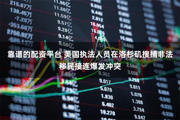 靠谱的配资平台 美国执法人员在洛杉矶搜捕非法移民接连爆发冲突