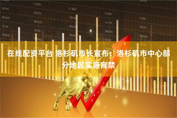 在线配资平台 洛杉矶市长宣布：洛杉矶市中心部分地区实施宵禁