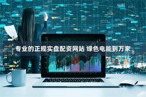 专业的正规实盘配资网站 绿色电能到万家