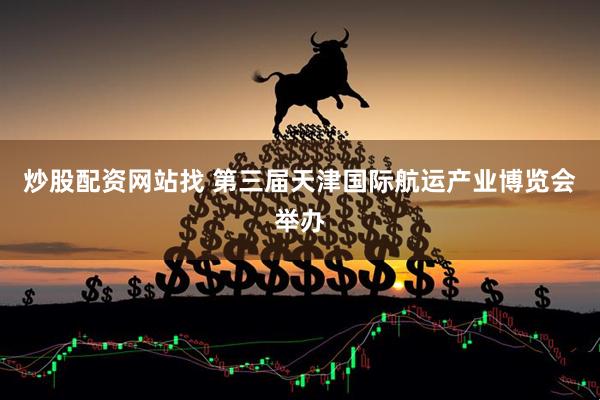 炒股配资网站找 第三届天津国际航运产业博览会举办