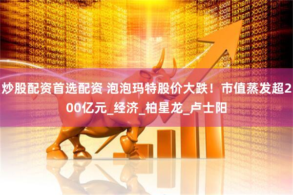 炒股配资首选配资 泡泡玛特股价大跌！市值蒸发超200亿元_经济_柏星龙_卢士阳