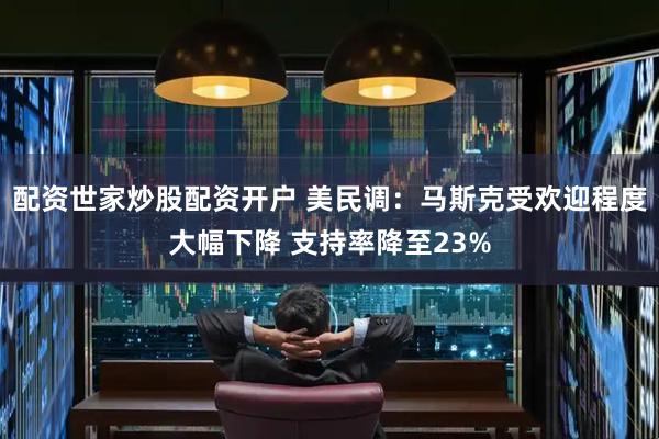 配资世家炒股配资开户 美民调：马斯克受欢迎程度大幅下降 支持率降至23%