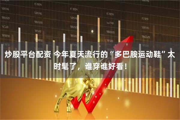 炒股平台配资 今年夏天流行的“多巴胺运动鞋”太时髦了，谁穿谁好看！