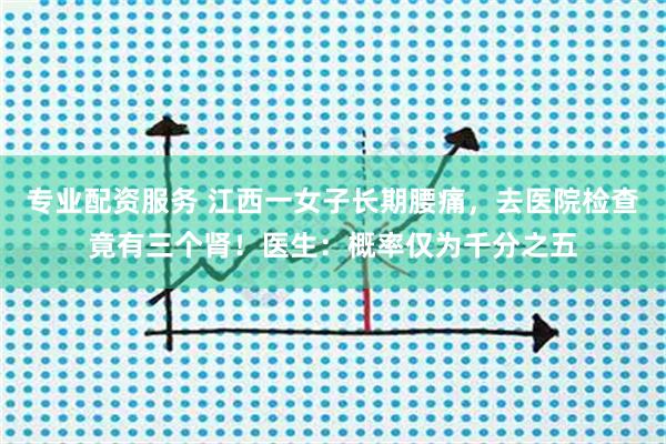 专业配资服务 江西一女子长期腰痛，去医院检查竟有三个肾！医生：概率仅为千分之五