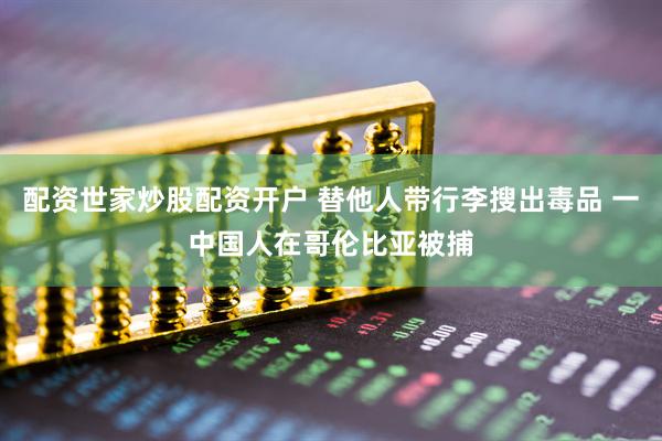 配资世家炒股配资开户 替他人带行李搜出毒品 一中国人在哥伦比亚被捕