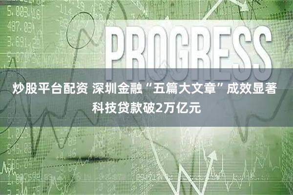 炒股平台配资 深圳金融“五篇大文章”成效显著 科技贷款破2万亿元
