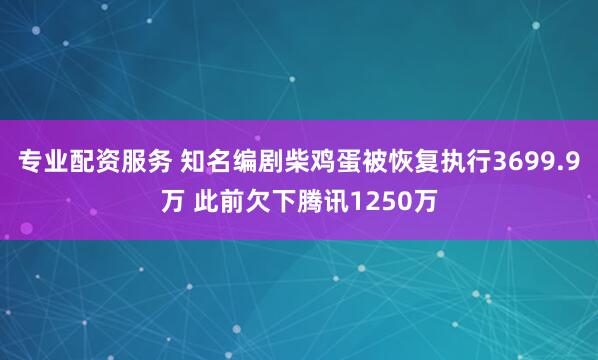 专业配资服务 知名编剧柴鸡蛋被恢复执行3699.9万 此前欠下腾讯1250万