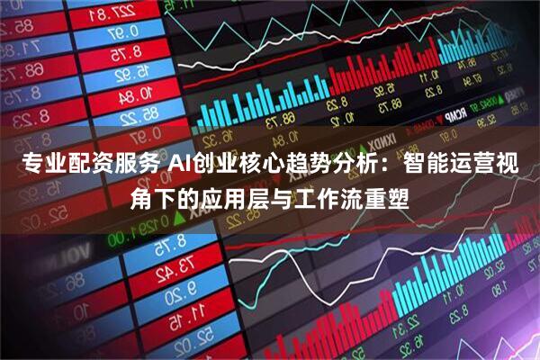 专业配资服务 AI创业核心趋势分析：智能运营视角下的应用层与工作流重塑