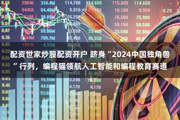 配资世家炒股配资开户 跻身“2024中国独角兽”行列，编程猫领航人工智能和编程教育赛道