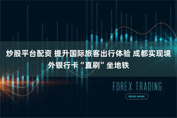 炒股平台配资 提升国际旅客出行体验 成都实现境外银行卡“直刷”坐地铁