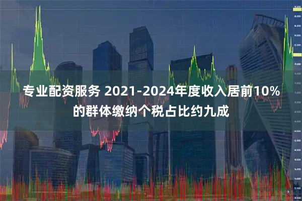 专业配资服务 2021-2024年度收入居前10%的群体缴纳个税占比约九成