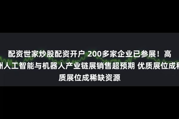 配资世家炒股配资开户 200多家企业已参展！高交会亚洲人工智能与机器人产业链展销售超预期 优质展位成稀缺资源