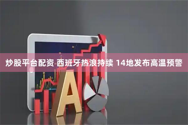 炒股平台配资 西班牙热浪持续 14地发布高温预警