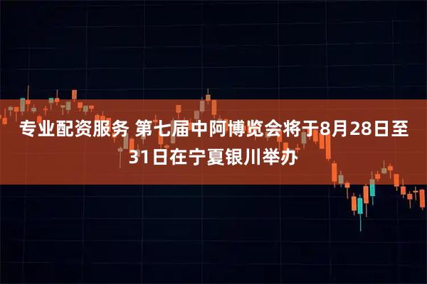 专业配资服务 第七届中阿博览会将于8月28日至31日在宁夏银川举办