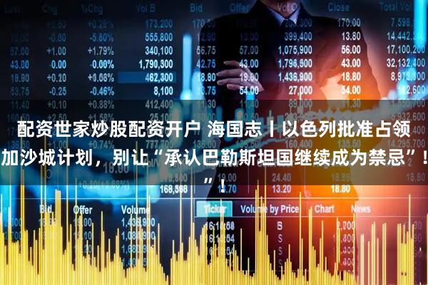 配资世家炒股配资开户 海国志丨以色列批准占领加沙城计划，别让“承认巴勒斯坦国继续成为禁忌”！