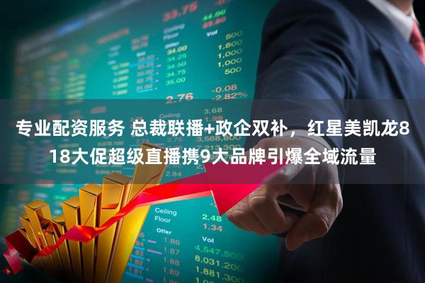 专业配资服务 总裁联播+政企双补，红星美凯龙818大促超级直播携9大品牌引爆全域流量