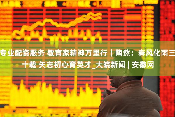 专业配资服务 教育家精神万里行｜陶然：春风化雨三十载 矢志初心育英才_大皖新闻 | 安徽网