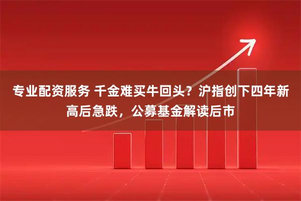 专业配资服务 千金难买牛回头？沪指创下四年新高后急跌，公募基金解读后市