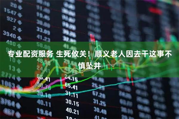 专业配资服务 生死攸关！顺义老人因去干这事不慎坠井