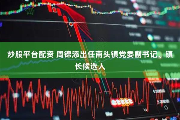 炒股平台配资 周锦添出任南头镇党委副书记、镇长候选人