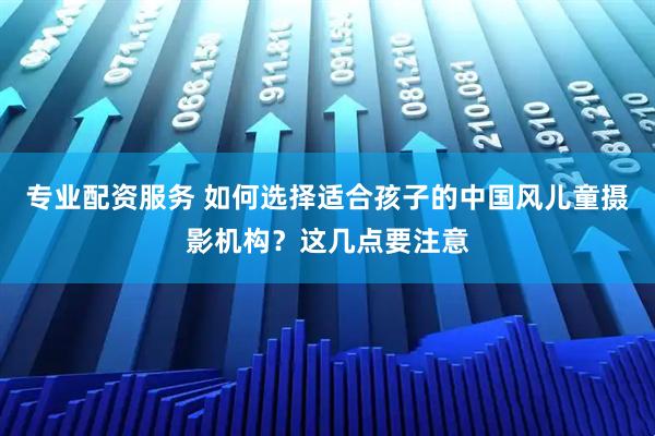 专业配资服务 如何选择适合孩子的中国风儿童摄影机构？这几点要注意