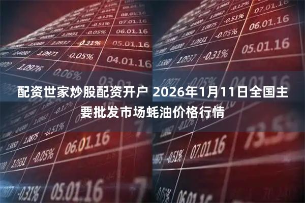 配资世家炒股配资开户 2026年1月11日全国主要批发市场蚝油价格行情