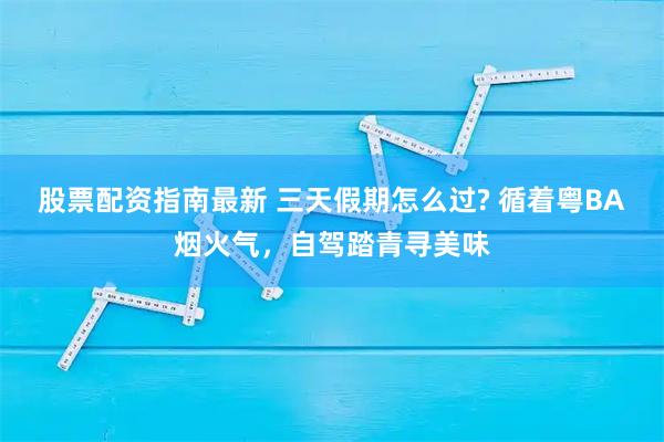 股票配资指南最新 三天假期怎么过? 循着粤BA烟火气，自驾踏青寻美味