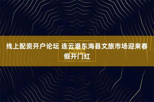 线上配资开户论坛 连云港东海县文旅市场迎来春假开门红