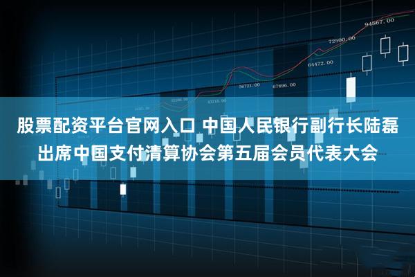 股票配资平台官网入口 中国人民银行副行长陆磊出席中国支付清算协会第五届会员代表大会