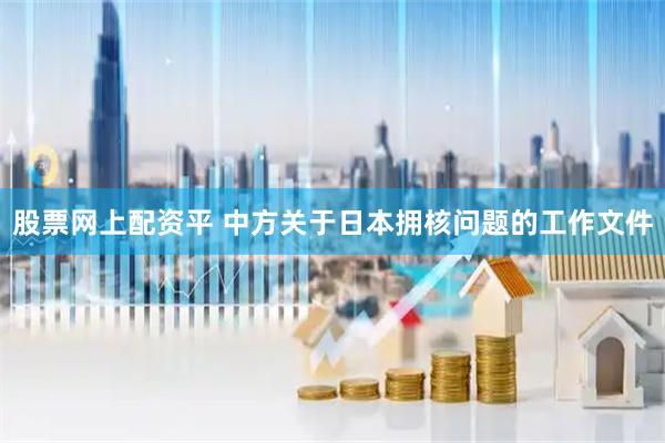 股票网上配资平 中方关于日本拥核问题的工作文件