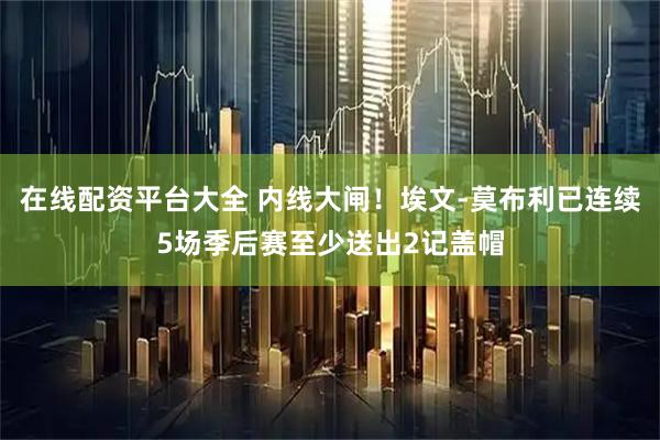 在线配资平台大全 内线大闸！埃文-莫布利已连续5场季后赛至少送出2记盖帽