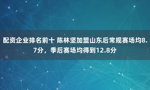 配资企业排名前十 陈林坚加盟山东后常规赛场均8.7分，季后赛场均得到12.8分