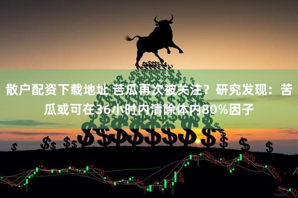散户配资下载地址 苦瓜再次被关注?研究发现:苦瓜或可在36小时内清除体内80%因子