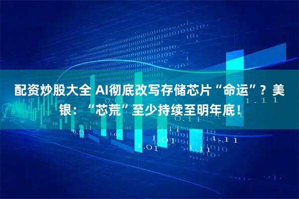 配资炒股大全 AI彻底改写存储芯片“命运”？美银：“芯荒”至少持续至明年底！