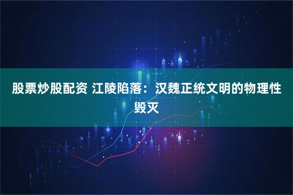 股票炒股配资 江陵陷落：汉魏正统文明的物理性毁灭