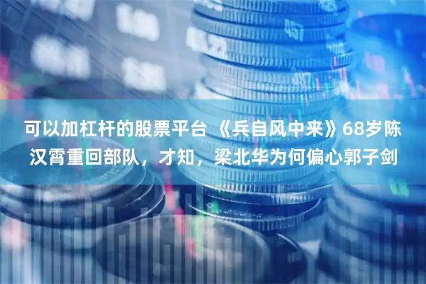 可以加杠杆的股票平台 《兵自风中来》68岁陈汉霄重回部队，才知，梁北华为何偏心郭子剑