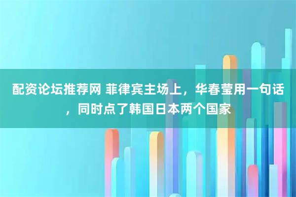 配资论坛推荐网 菲律宾主场上，华春莹用一句话，同时点了韩国日本两个国家