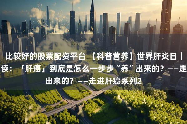 比较好的股票配资平台 【科普营养】世界肝炎日丨3分钟视频解读：「肝癌」到底是怎么一步步“养”出来的？——走进肝癌系列2