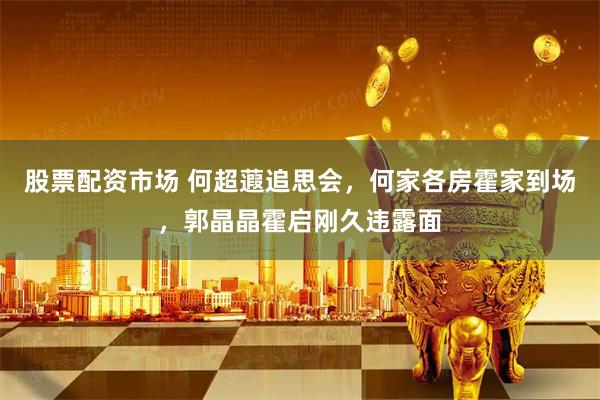股票配资市场 何超蕸追思会，何家各房霍家到场，郭晶晶霍启刚久违露面