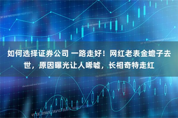 如何选择证券公司 一路走好！网红老表金蟾子去世，原因曝光让人唏嘘，长相奇特走红