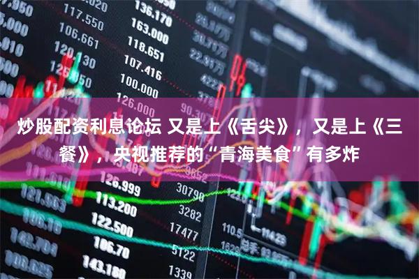 炒股配资利息论坛 又是上《舌尖》,又是上《三餐》,央视推荐的“青海美食”有多炸