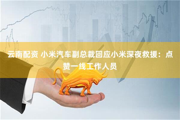 云南配资 小米汽车副总裁回应小米深夜救援：点赞一线工作人员