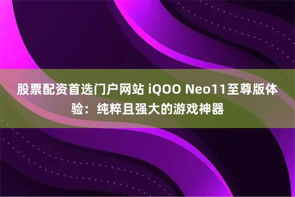 股票配资首选门户网站 iQOO Neo11至尊版体验：纯粹且强大的游戏神器