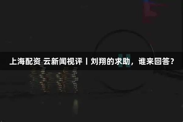 上海配资 云新闻视评丨刘翔的求助，谁来回答？