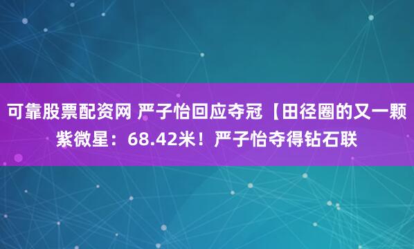 可靠股票配资网 严子怡回应夺冠【田径圈的又一颗紫微星：68.42米！严子怡夺得钻石联