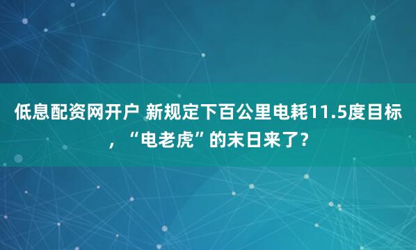 低息配资网开户 新规定下百公里电耗11.5度目标，“电老虎”的末日来了？