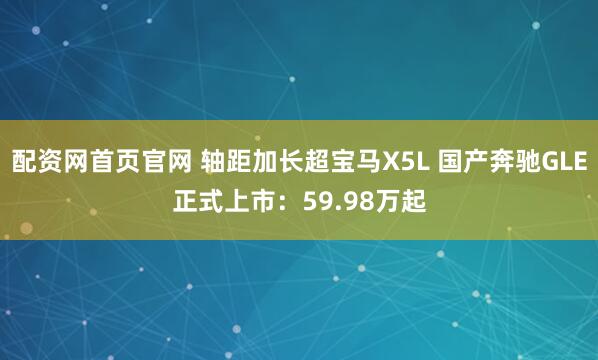 配资网首页官网 轴距加长超宝马X5L 国产奔驰GLE正式上市：59.98万起